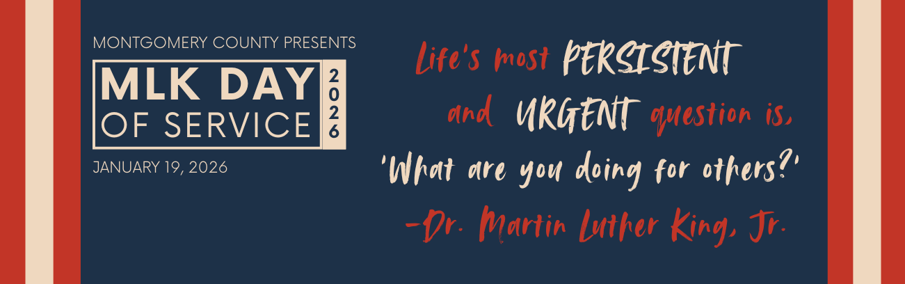 Montgomery County presents MLK Day of Service, Jan. 19, 2026. “Life’s most persistent and urgent question is, ‘what are you doing for others?’ - Dr. Martin Luther King, Jr.