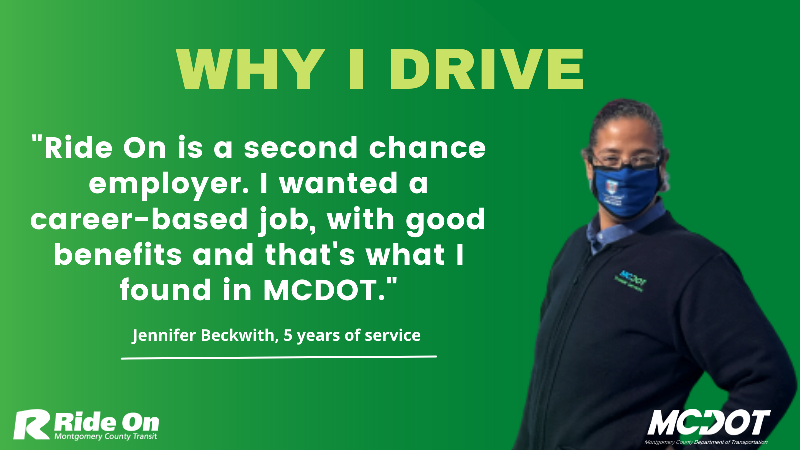 Why I Drive - Ride On is a second chance employer. I wanted a career-based job, with good benefits and that's what I found in MCDOT. Jennifer Beckwith, 5 years of service. Woman in bus operator uniform.