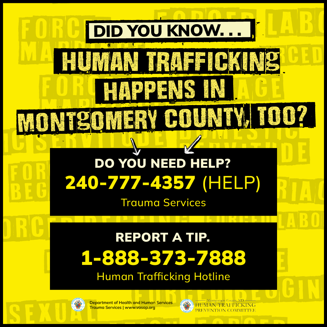  Did You Know .. Human Trafficking happens in Montgomery County Too? Do you need help? 240-777-4357 (HELP) Report a tip. 1-888-373-7888 Human Trafficking Hotline