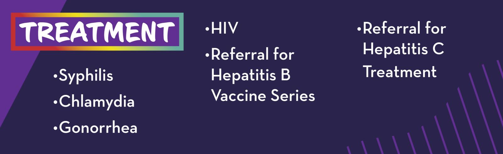 treatment - Syphilis, Chlamydia, Gonorrhea, HIV, Referral for Hepatitis B Vaccine Series, Referral for Hepatitis C treatmentT